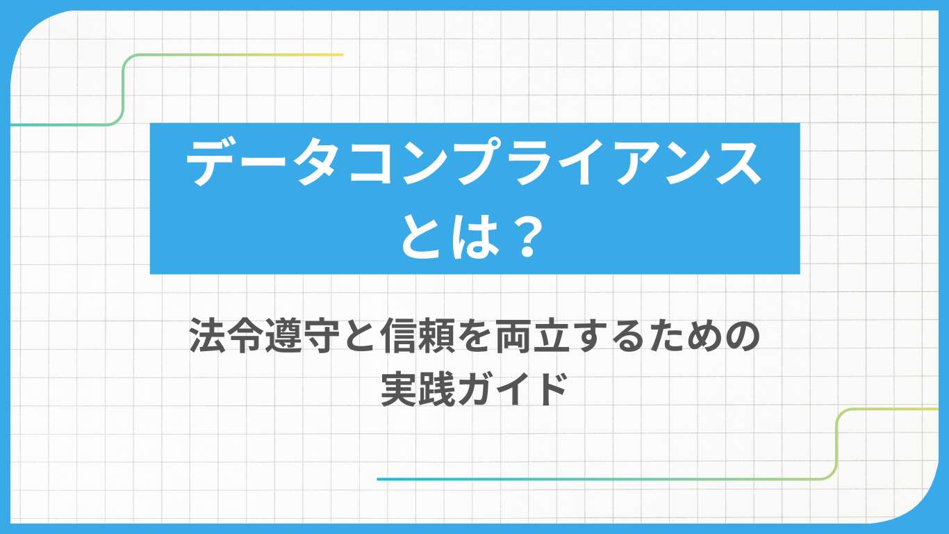 データコンプライアンスとは？法令遵守と信頼を両立するための実践ガイド