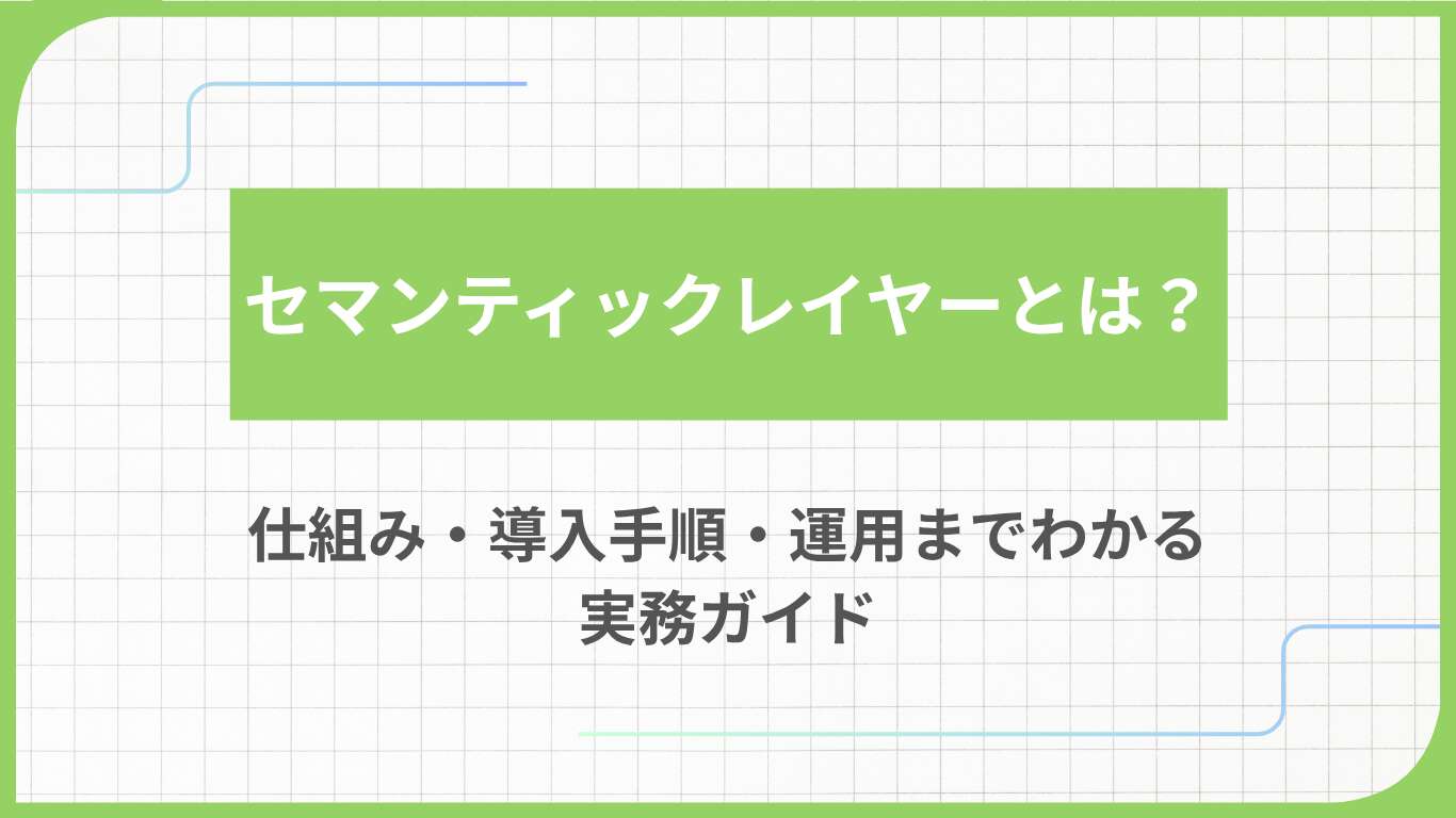 セマンティックレイヤーとは？仕組み・導入手順・運用までわかる実務ガイド
