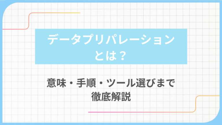 データプリパレーションとは？意味・手順・ツール選びまで徹底解説