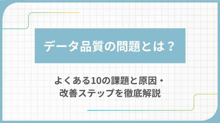 データ品質の問題とは？よくある10の課題と原因・改善ステップを徹底解説