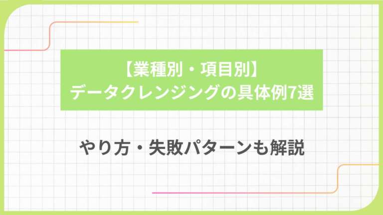 【業種別・項目別】データクレンジングの具体例7選｜やり方・失敗パターンも解説
