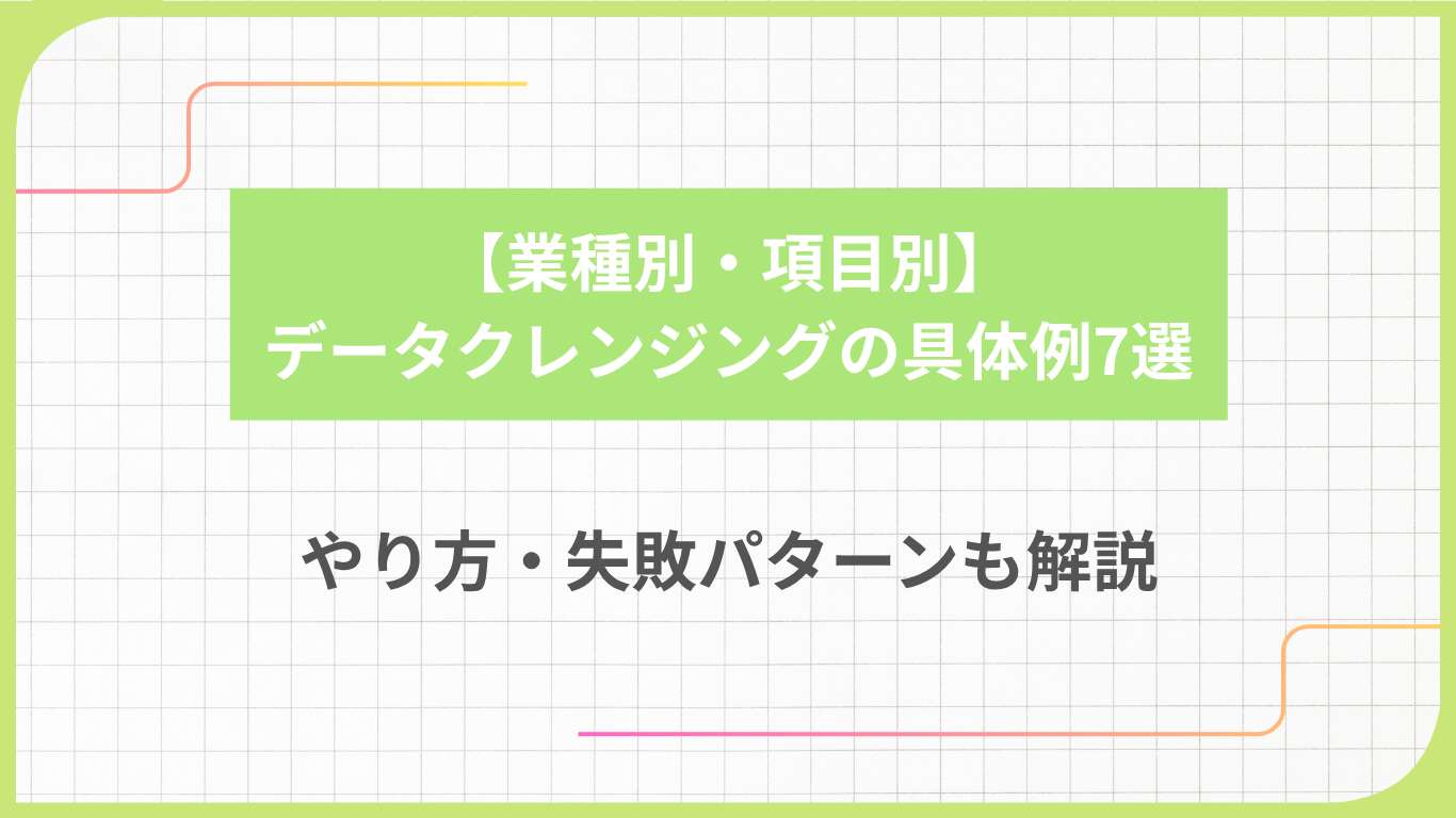 【業種別・項目別】データクレンジングの具体例7選｜やり方・失敗パターンも解説