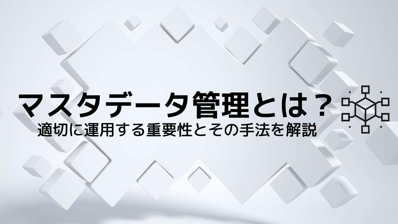 マスタデータ管理（MDM）とは？適切に運用する重要性とその手法を解説
