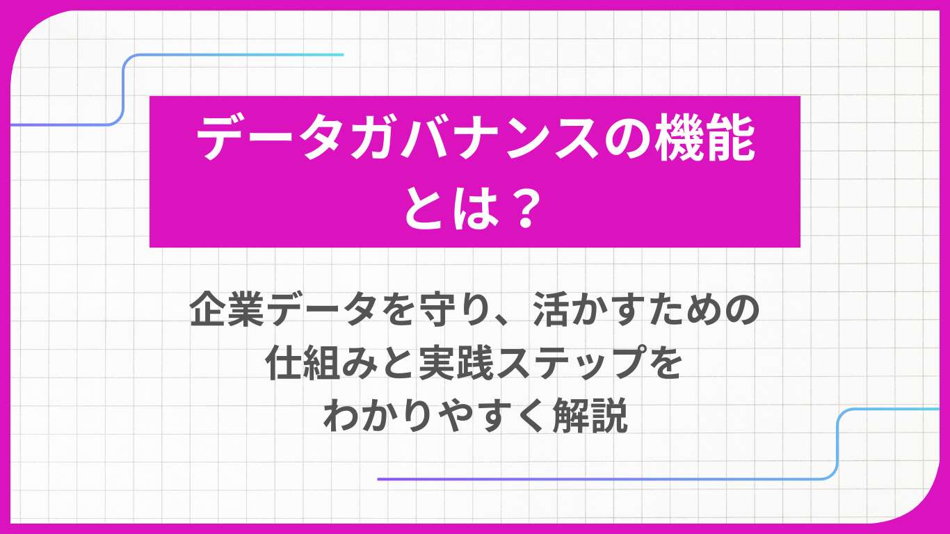 データガバナンスの機能とは？ 企業データを守り、活かすための仕組みと実践ステップをわかりやすく解説