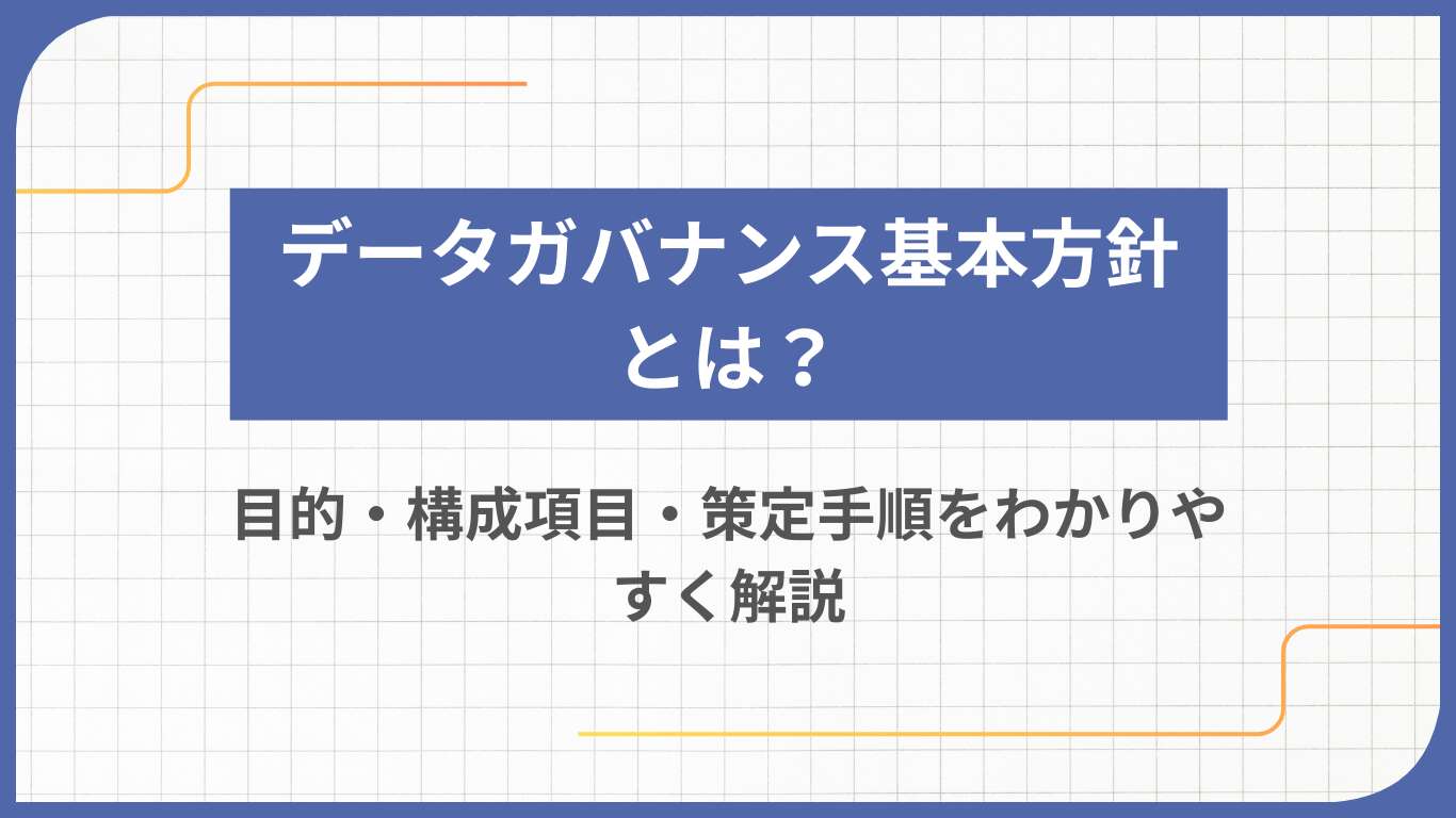 データガバナンス基本方針とは？目的・構成項目・策定手順をわかりやすく解説