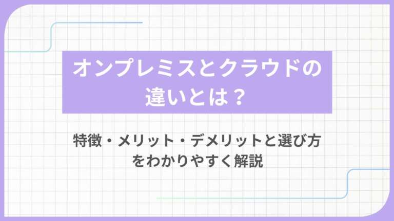 オンプレミスとクラウドの違いとは？特徴・メリット・デメリットと選び方をわかりやすく解説