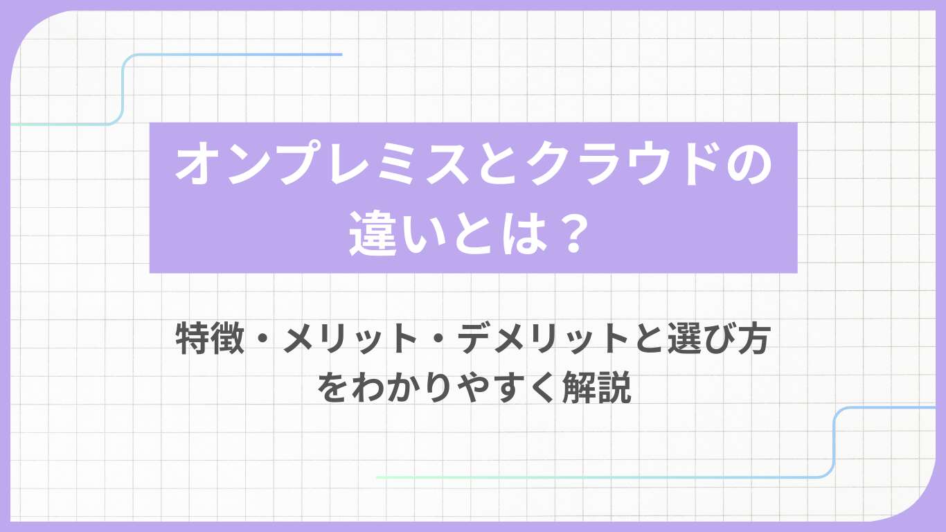 オンプレミスとクラウドの違いとは？特徴・メリット・デメリットと選び方をわかりやすく解説
