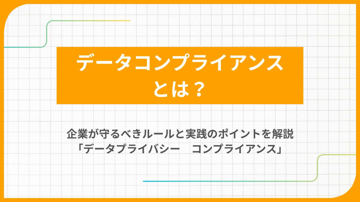 データコンプライアンスとは?企業が守るべきルールと実践のポイントを解説「データプライバシー コンプライアンス」