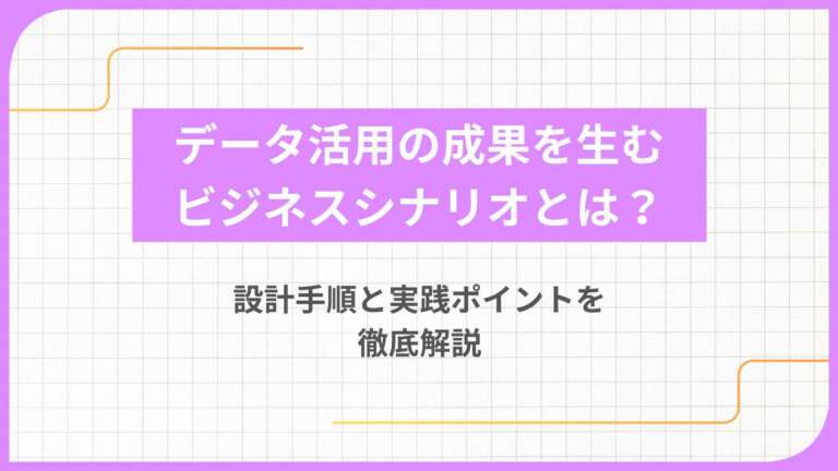 データ活用の成果を生むビジネスシナリオとは？設計手順と実践ポイントを徹底解説