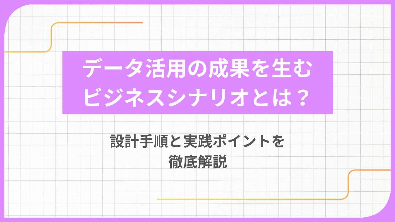 データ活用の成果を生むビジネスシナリオとは？設計手順と実践ポイントを徹底解説
