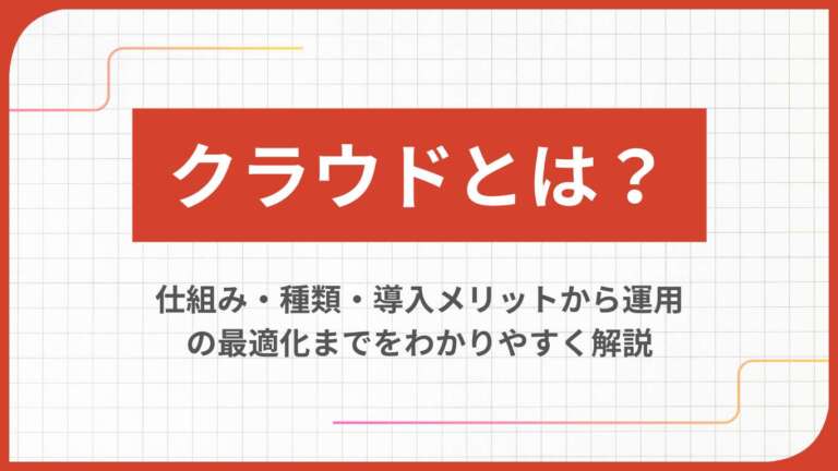クラウドとは？仕組み・種類・導入メリットから運用の最適化までをわかりやすく解説