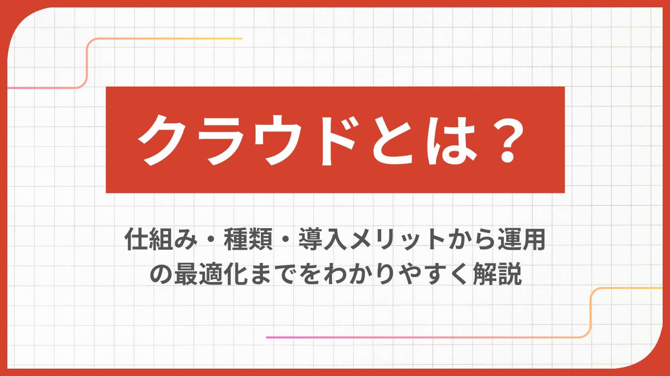 クラウドとは？仕組み・種類・導入メリットから運用の最適化までをわかりやすく解説