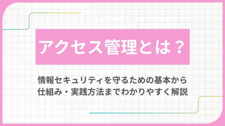 アクセス管理とは？情報セキュリティを守るための基本から仕組み・実践方法までわかりやすく解説