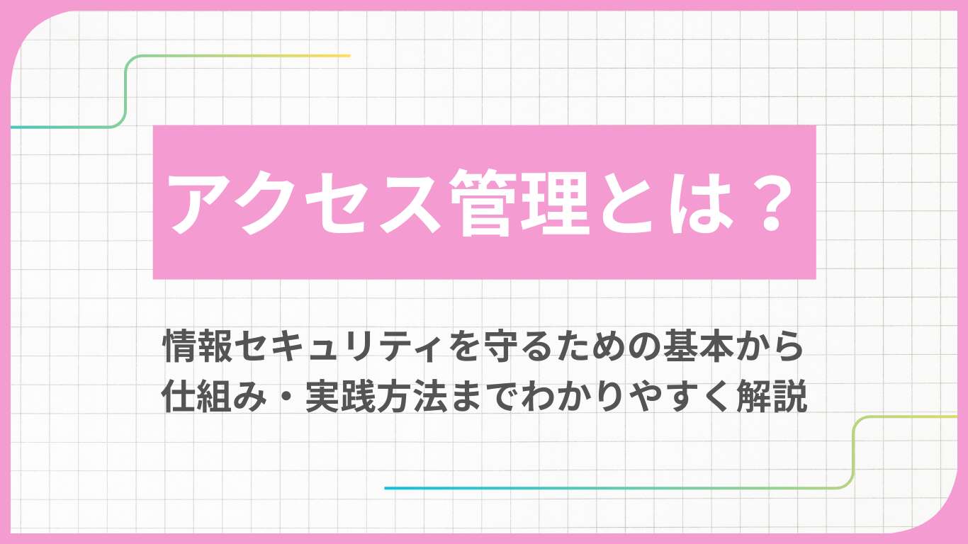 アクセス管理とは？情報セキュリティを守るための基本から仕組み・実践方法までわかりやすく解説