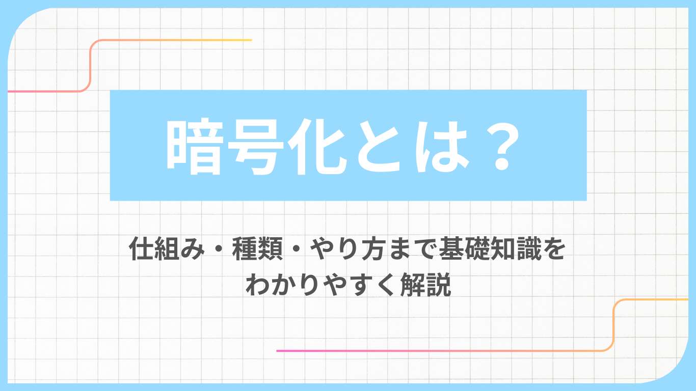 暗号化とは？仕組み・種類・やり方まで基礎知識をわかりやすく解説