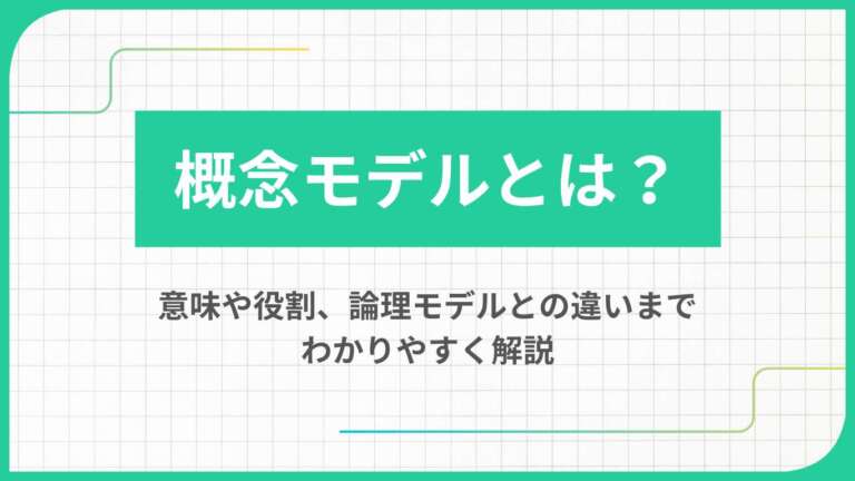 概念モデルとは？意味や役割、論理モデルとの違いまでわかりやすく解説