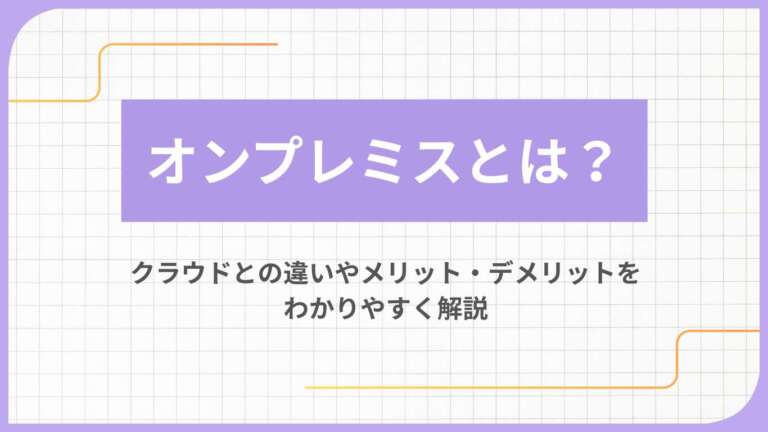 オンプレミスとは？クラウドとの違いやメリット・デメリットをわかりやすく解説
