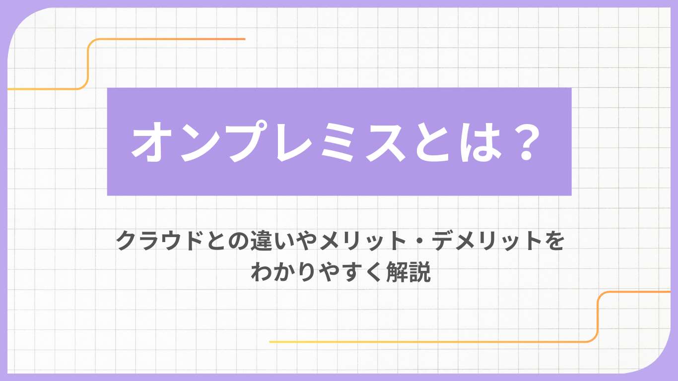 オンプレミスとは？クラウドとの違いやメリット・デメリットをわかりやすく解説