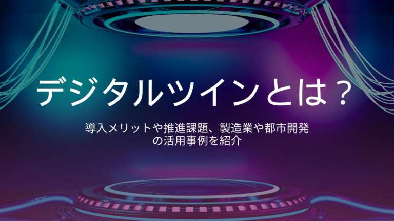デジタルツインとは？導入メリットや推進課題、製造業や都市開発の活用事例を紹介