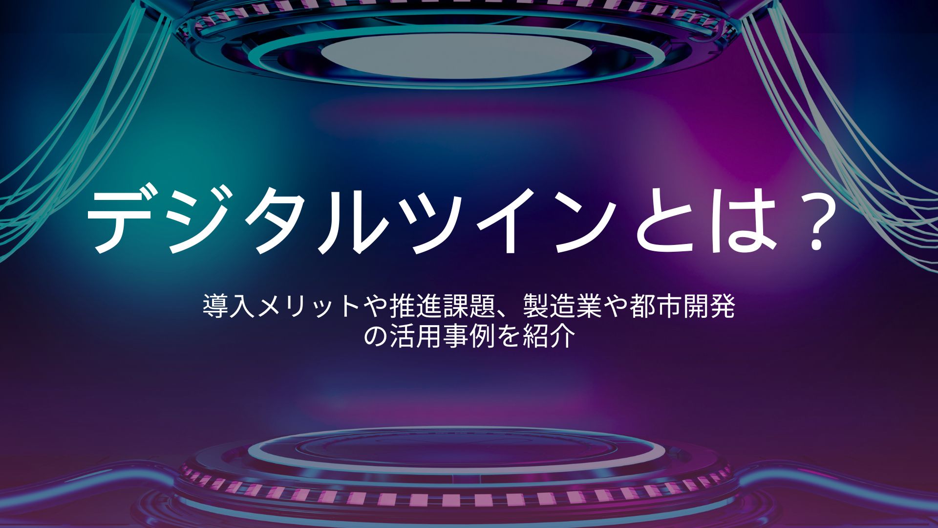 デジタルツインとは？導入メリットや推進課題、製造業や都市開発の活用事例を紹介