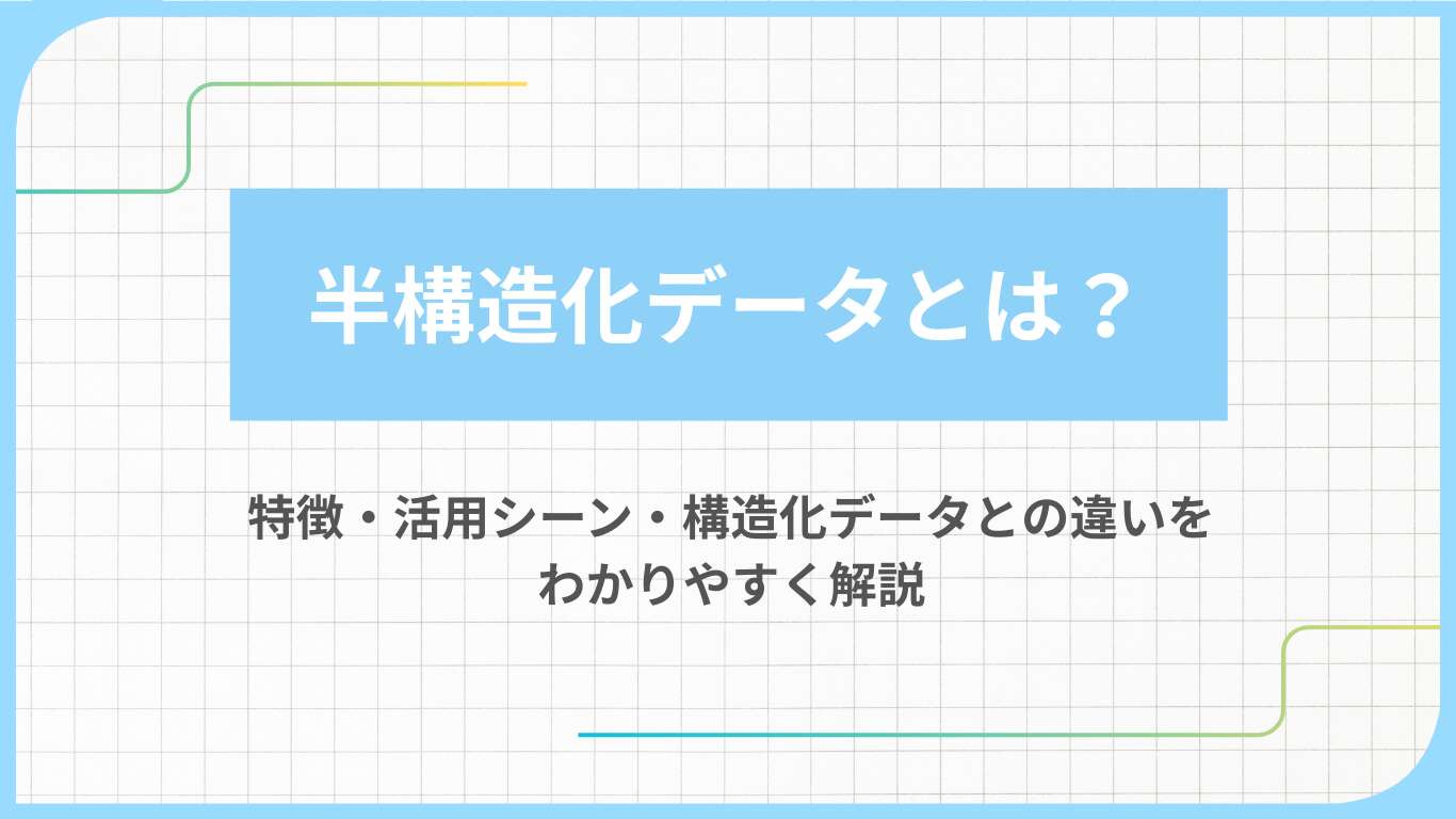 半構造化データとは？特徴・活用シーン・構造化データとの違いをわかりやすく解説