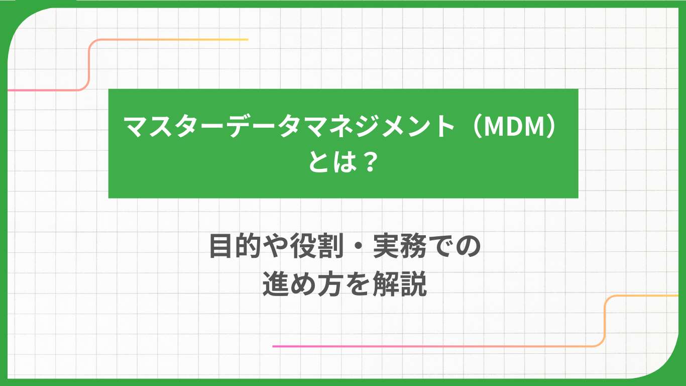 マスターデータマネジメント（MDM）とは？目的や役割・実務での進め方を解説