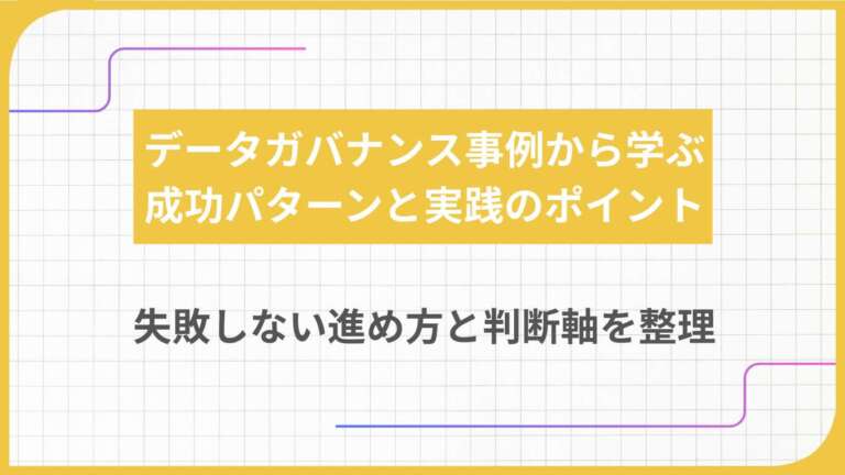 データガバナンス事例から学ぶ成功パターンと実践のポイント｜失敗しない進め方と判断軸を整理