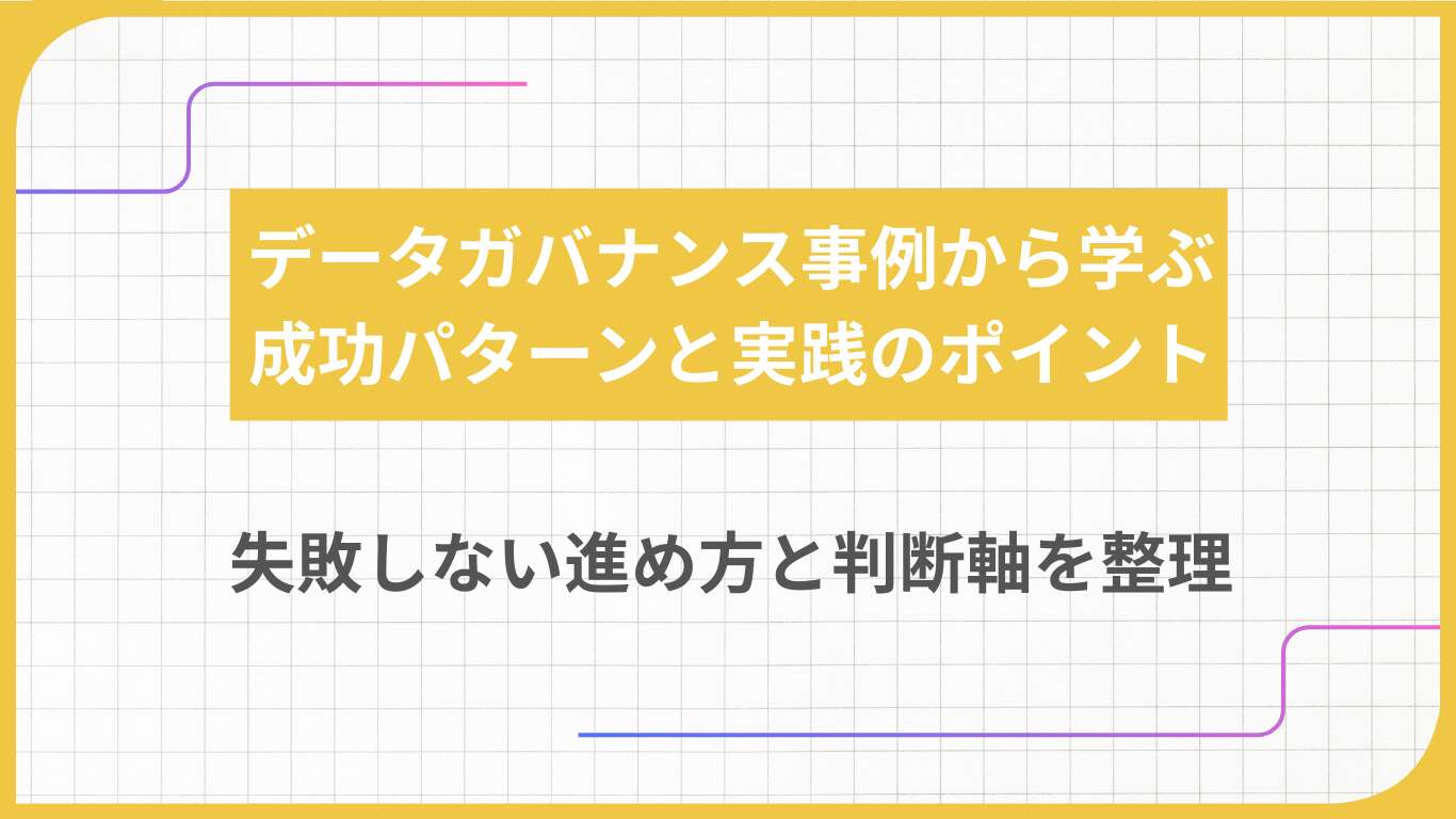 データガバナンス事例から学ぶ成功パターンと実践のポイント｜失敗しない進め方と判断軸を整理