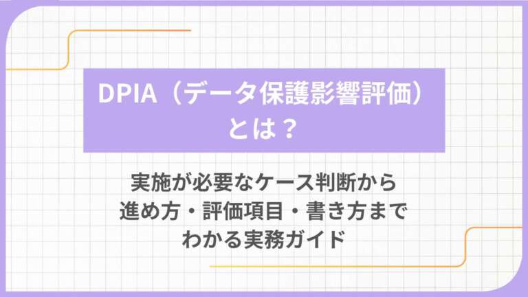DPIA（データ保護影響評価）とは？実施が必要なケース判断から進め方・評価項目・書き方までわかる実務ガイド