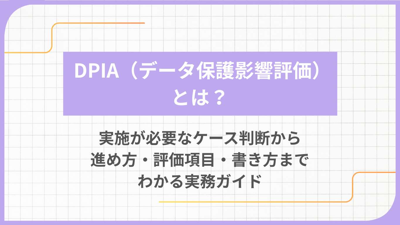 DPIA（データ保護影響評価）とは？実施が必要なケース判断から進め方・評価項目・書き方までわかる実務ガイド