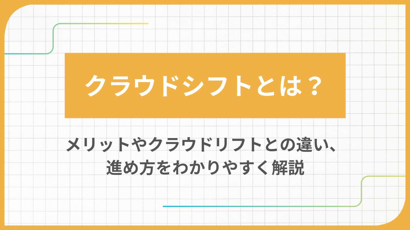 クラウドシフトとは？メリットやクラウドリフトとの違い、進め方をわかりやすく解説