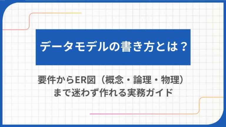 データモデルの書き方とは？要件からER図（概念・論理・物理）まで迷わず作れる実務ガイド