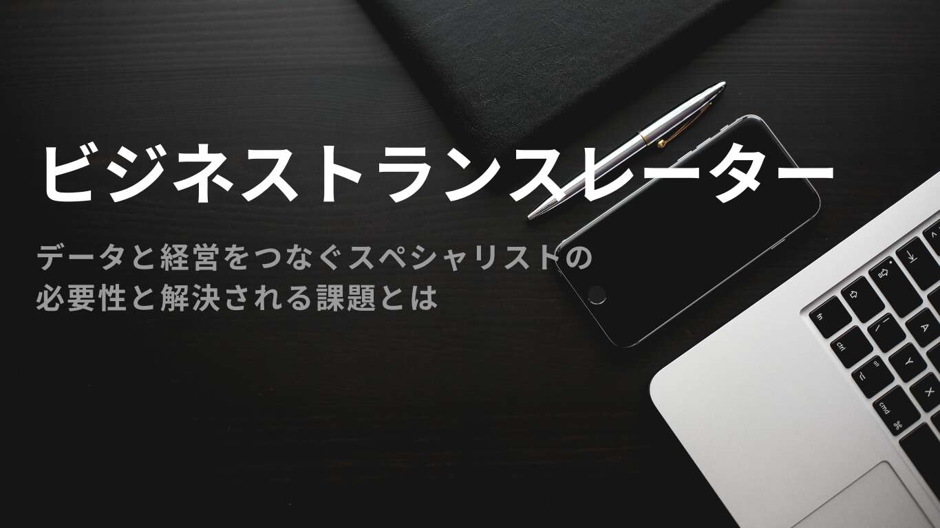 ビジネストランスレーター、データと経営をつなぐスペシャリストの必要性と解決される課題とは