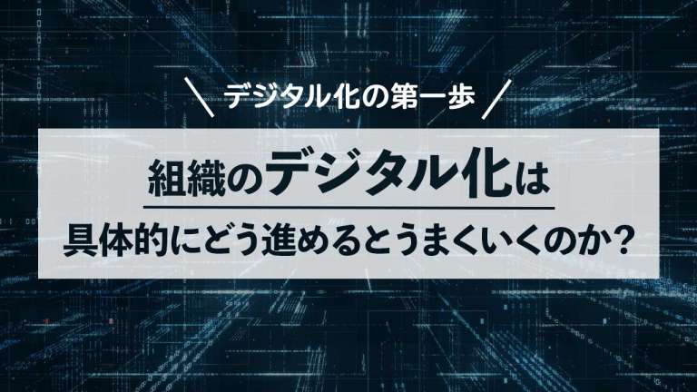 組織のデジタル化は具体的にどう進めるとうまくいくのか？