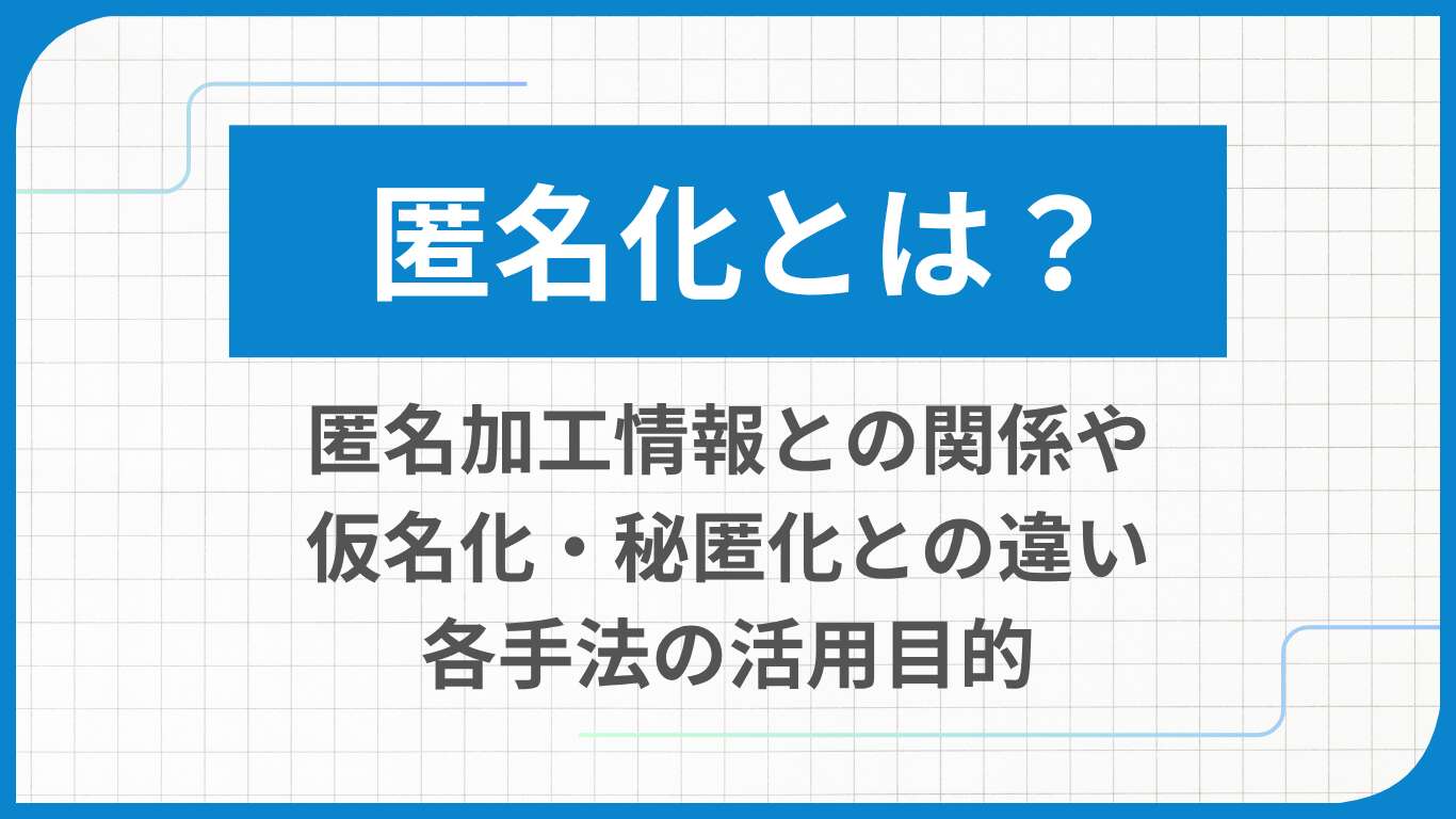 匿名化とは？匿名加工情報との関係や仮名化・秘匿化との違い、各手法の活用目的