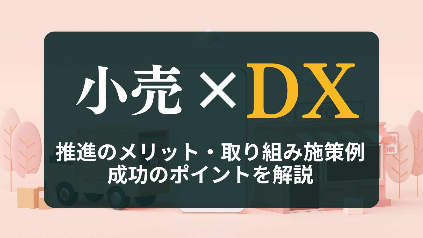 小売DXとは？推進のメリット・取り組み施策例、成功のポイントを解説