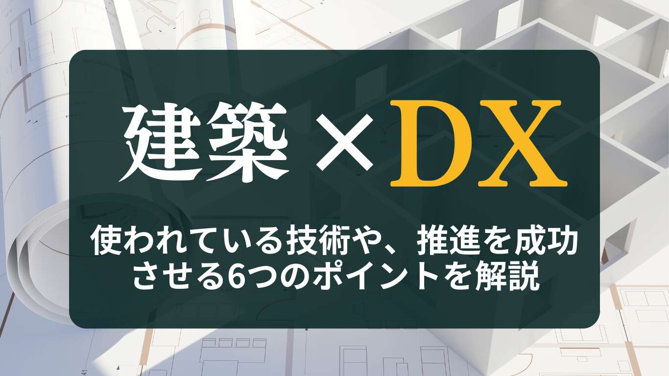 建設DXの基礎知識｜使われている技術や、推進を成功させる6つのポイントを解説