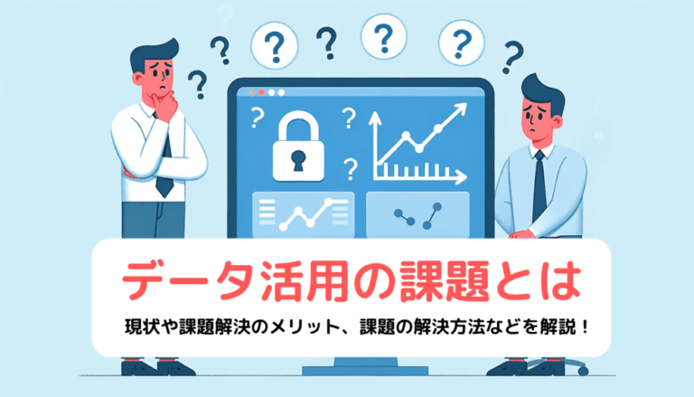 データ活用の課題とは？現状や課題解決のメリット、課題の解決方法などを解説！